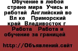 Обучение в любой стране мира. Учись и работай. Английский во Вл-ке - Приморский край, Владивосток г. Работа » Работа и обучение за границей   